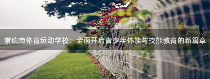 MK体育官方正版app官方：常德市体育运动学校：全面