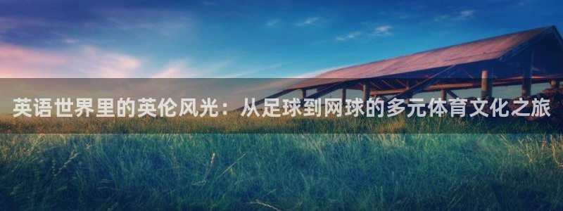 MK体育官网下载招商电话是多少：英语世界里的英伦风光