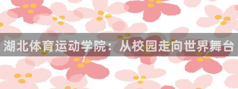 MK体育官网下载招商：湖北体育运动学院：从校园走向世