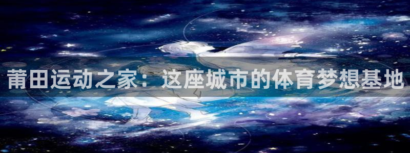 MK体育官方正版app集团简介：莆田运动之家：这座城市的体育