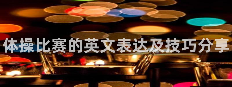 MK体育官网下载平台注册要钱吗安全吗：体操比赛的英文表达及技