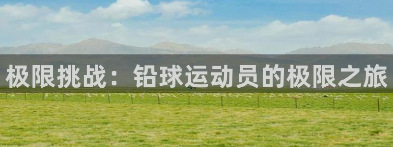 MK体育官网下载开户：极限挑战：铅球运动员的极限之旅