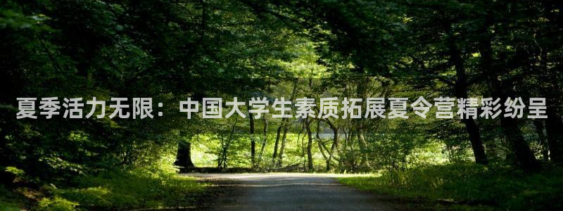MK体育官方正版app官网：夏季活力无限：中国大学生素质拓展